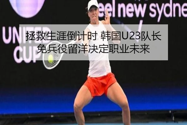 拯救生涯倒计时 韩国U23队长免兵役留洋决定职业未来